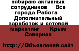 набираю активных сотрудников  - Все города Работа » Дополнительный заработок и сетевой маркетинг   . Крым,Северная